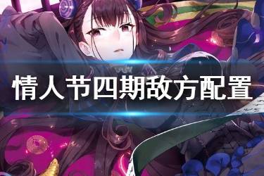 《FGO》紫式部情人节敌方配置一览 国服2020情人节四期一图流配置