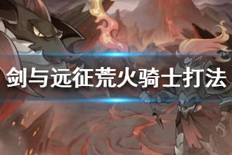 《剑与远征》荒火骑士打法 荒火骑士怎么打