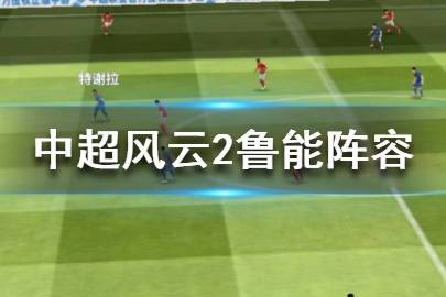 《中超风云2》鲁能阵容怎么搭配 鲁能豪华阵容搭配推荐