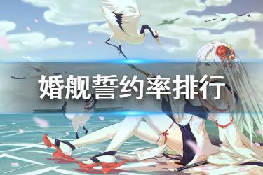 《碧蓝航线》婚舰排行 碧蓝航线舰船誓约率排行一览