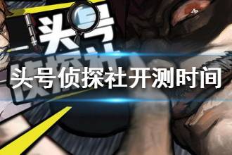 《头号侦探社》什么时候能玩 开测时间介绍