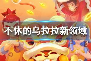 《不休的乌拉拉》新领域活动介绍 新领域玩法一览