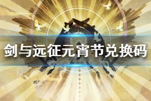 《剑与远征》元宵节兑换码 元宵节福利分享