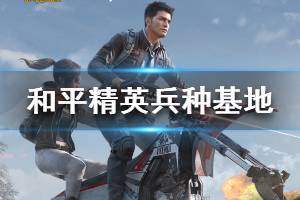 《和平精英》五兵种基地位置分布 兵种基地位置选择