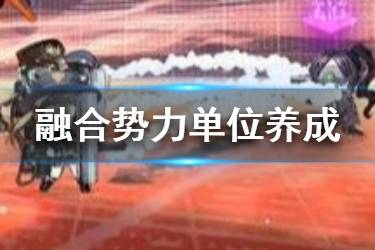 《少女前线》融合势力单位怎么升级 融合势力单位养成系统介绍