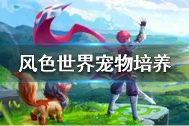 《风色世界》宠物怎么培养 宠物培养技巧