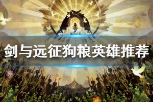 《剑与远征》哪些英雄可以被当做狗粮 平民玩家狗粮英雄推荐