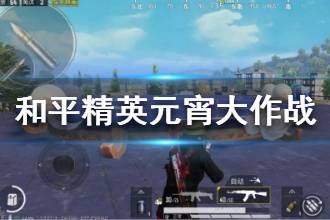 《和平精英》元宵大作战在哪 元宵大作战位置大全