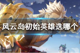《风云岛行动》初始英雄选哪个 风牧远大锅龙音子选谁