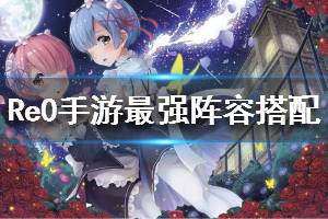 《从零开始的异世界生活》阵容怎么搭配 最强阵容搭配模板