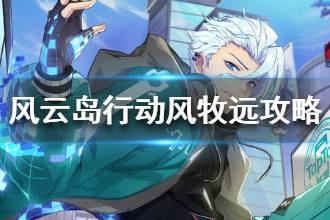 《风云岛行动》风牧远攻略 风牧远技能技巧分享
