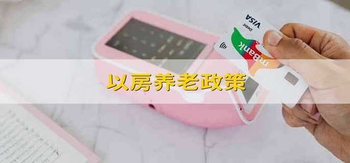 以房养老政策 以房养老的政策是什么意思