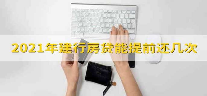 2021年建行房贷能提前还几次 建行可以提前还贷几次