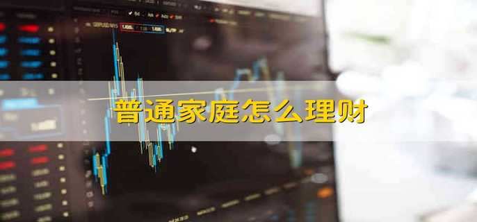 普通家庭怎么理财 普通家庭应该怎么理财