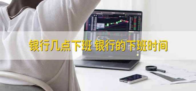 银行几点下班 不同银行不同规定