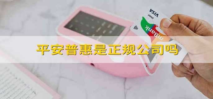 平安普惠是正规公司吗 平安普惠是不是正规公司