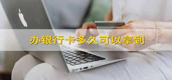 办银行卡多久可以拿到