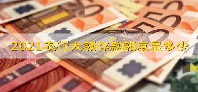 2021农行大额存款额度是多少 2021农行大额存款额度有多少