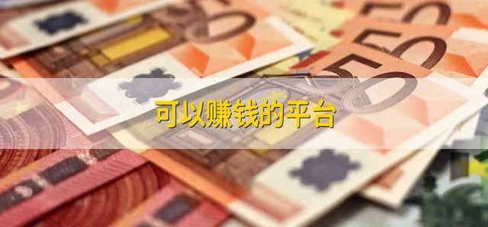 可以赚钱的平台 赚钱的平台有哪些