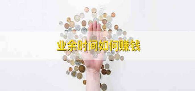 业余时间如何赚钱 如何通过业余时间来挣钱