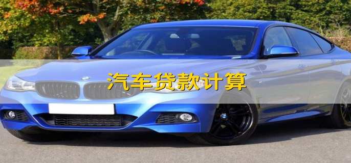 汽车贷款计算 汽车贷款怎么算
