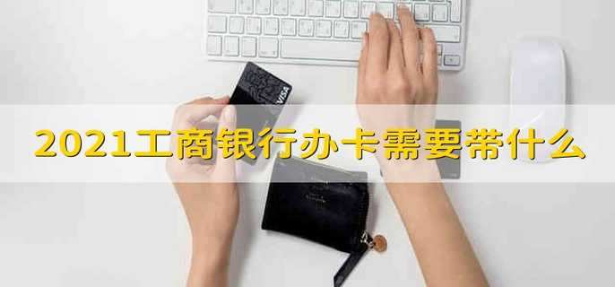 2021工商银行办卡需要带什么 2021年工商银行办卡需要带什么证件