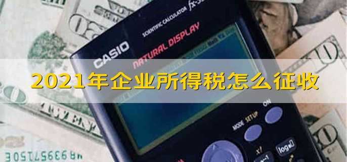 2021年企业所得税怎么征收 2021年企业所得税的征收方式有哪些