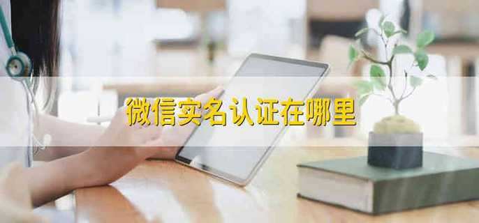 微信实名认证在哪里 在哪里进行微信实名认证