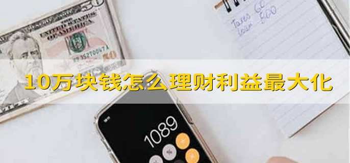10万块钱怎么理财利益最大化 10万块钱如何理财收益大