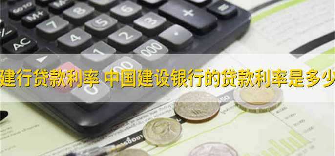建行贷款利率 中国建设银行的贷款利率是多少