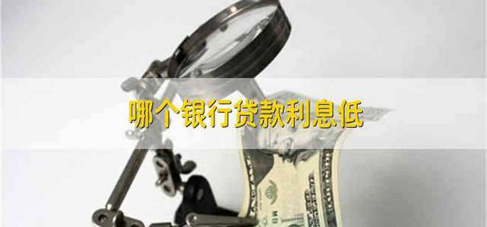 哪个银行贷款利息低 贷款利息低的银行是哪个银行