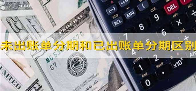 未出账单分期和已出账单分期区别