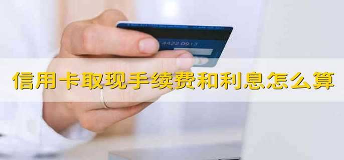 信用卡取现手续费和利息怎么算 信用卡的取现手续费和利息是多少