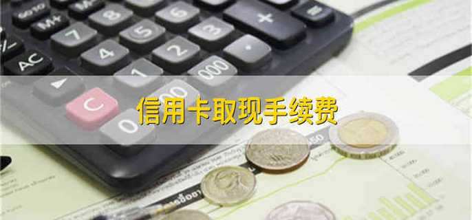 信用卡取现手续费 信用卡提现的手续费用是多少