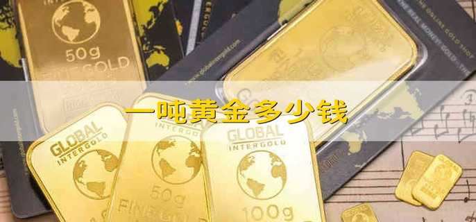 一吨黄金多少钱 一吨黄金是多少钱人民币