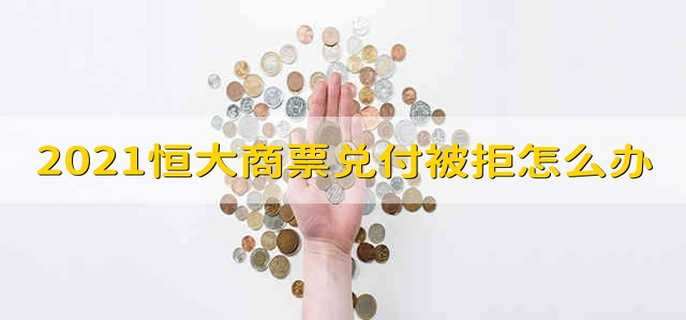 2021恒大商票兑付被拒怎么办 2021恒大商票不兑付怎么办