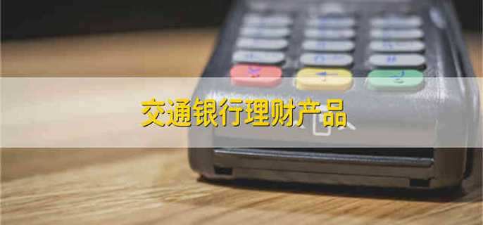 交通银行理财产品 交通银行的理财产品有哪些