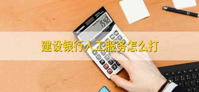 建设银行人工服务怎么打 怎么打建行的人工服务