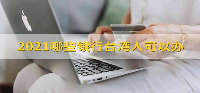 2021哪些银行台湾人可以办 2021年台湾人可以在哪些银行办卡