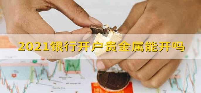 2021银行开户贵金属能开吗 2021银行开户贵金属可以开吗