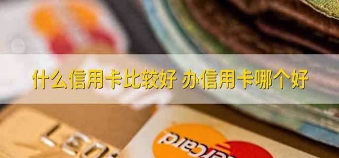 什么信用卡比较好 办信用卡哪个好