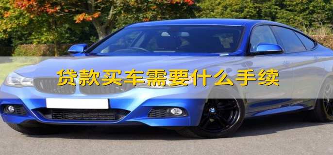 贷款买车需要什么手续 贷款买车要办哪些手续