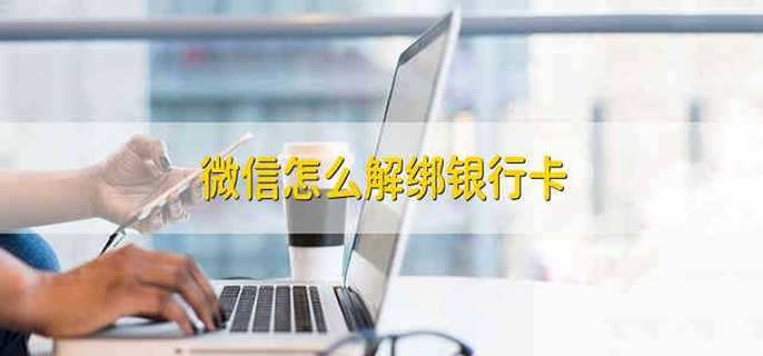 微信怎么解绑银行卡 微信解绑银行卡的步骤