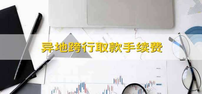 异地跨行取款手续费 异地跨行取款的手续费怎么算2021