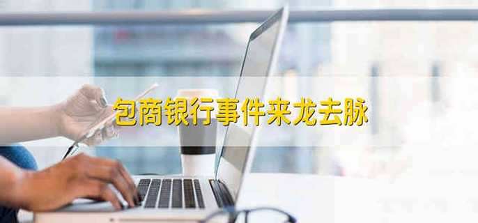 包商银行事件来龙去脉 包商银行事件的来龙去脉是什么