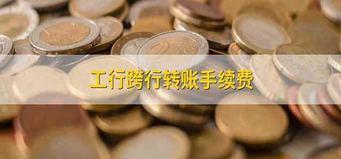 工行跨行转账手续费 工行跨行转账的手续费多少钱