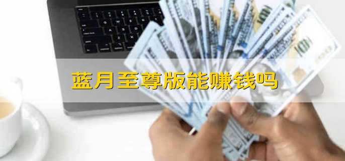 蓝月至尊版能赚钱吗 玩蓝月至尊版赚钱吗