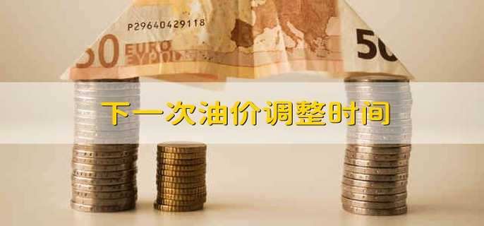 下一次油价调整时间 油价调整最新时间