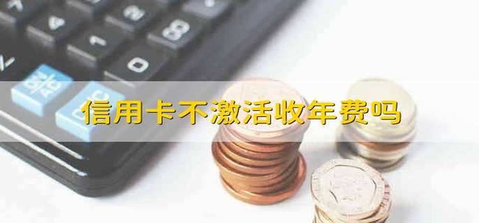 信用卡不激活收年费吗