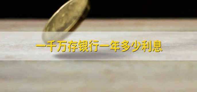 一千万存银行一年多少利息 一千万存在银行一年会有多少利息